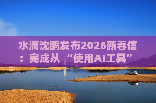 水滴沈鹏发布2026新春信：完成从 “使用AI工具” 到 “AI原生公司” 的跨越