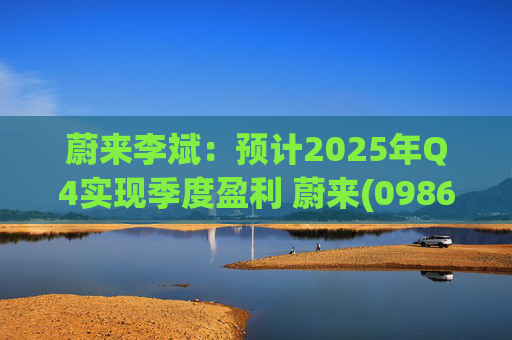 蔚来李斌：预计2025年Q4实现季度盈利 蔚来(09866)迈入可持续发展新阶段