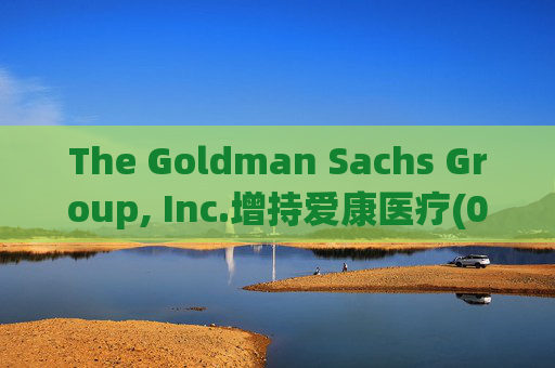 The Goldman Sachs Group, Inc.增持爱康医疗(01789)142万股 每股作价6.26港元