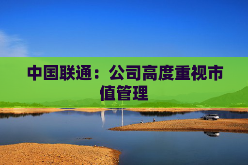 中国联通：公司高度重视市值管理