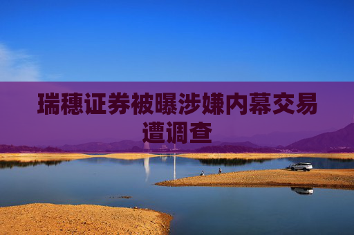 瑞穗证券被曝涉嫌内幕交易遭调查