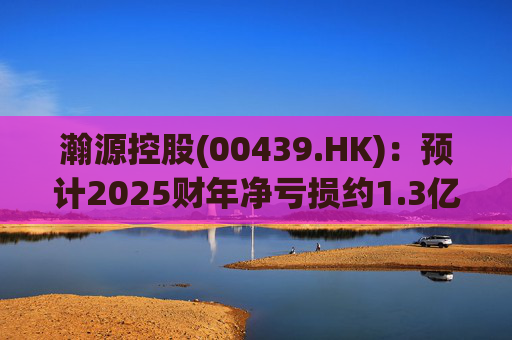 瀚源控股(00439.HK)：预计2025财年净亏损约1.3亿港元至1.5亿港元