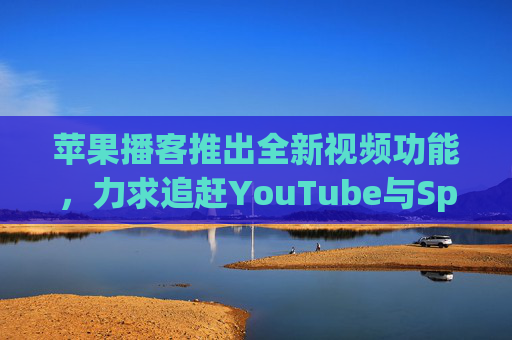 苹果播客推出全新视频功能，力求追赶YouTube与Spotify