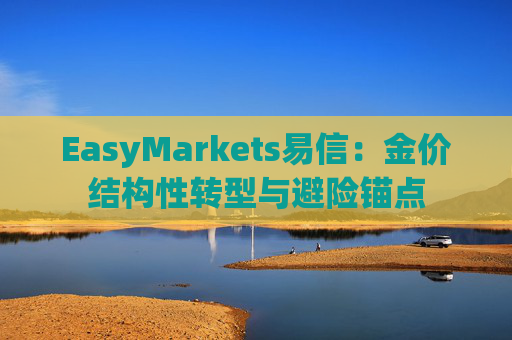 EasyMarkets易信：金价结构性转型与避险锚点