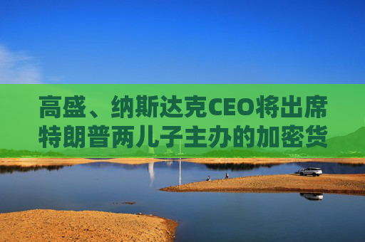 高盛、纳斯达克CEO将出席特朗普两儿子主办的加密货币“论坛”