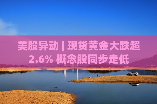 美股异动 | 现货黄金大跌超2.6% 概念股同步走低