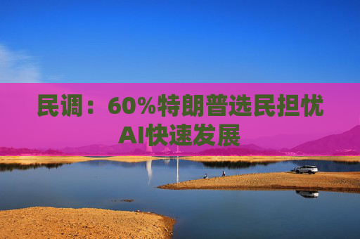 民调：60%特朗普选民担忧AI快速发展