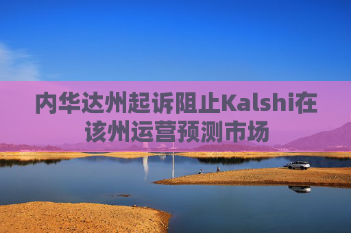 内华达州起诉阻止Kalshi在该州运营预测市场