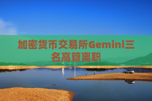 加密货币交易所Gemini三名高管离职