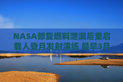 NASA修复燃料泄漏后重启载人登月发射演练 最早3月升空
