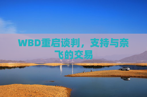 WBD重启谈判，支持与奈飞的交易