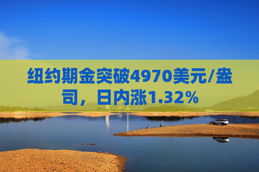 纽约期金突破4970美元/盎司，日内涨1.32%