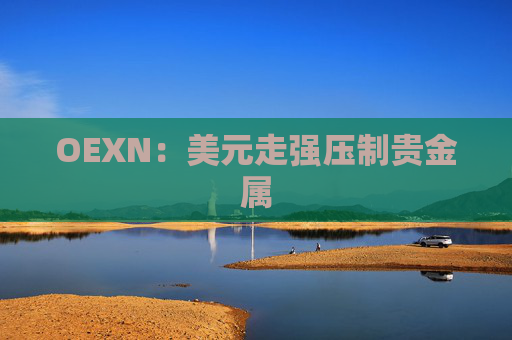 OEXN：美元走强压制贵金属