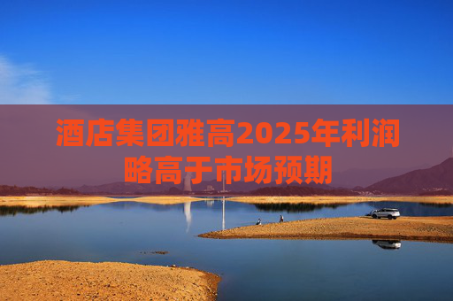 酒店集团雅高2025年利润略高于市场预期