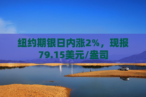 纽约期银日内涨2%，现报79.15美元/盎司