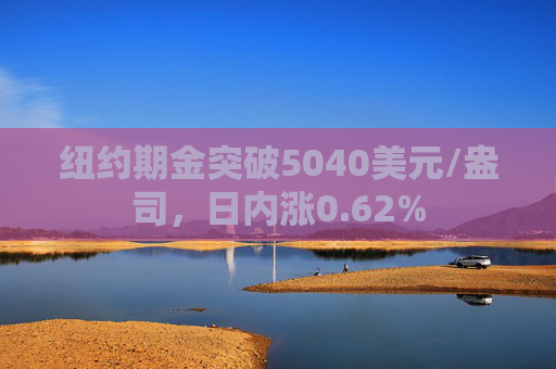 纽约期金突破5040美元/盎司，日内涨0.62%