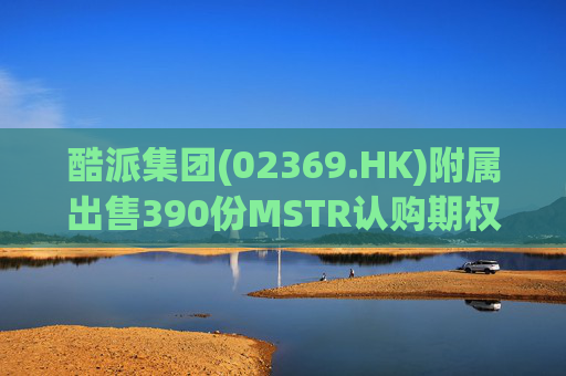 酷派集团(02369.HK)附属出售390份MSTR认购期权 收取权利金5.1万美元