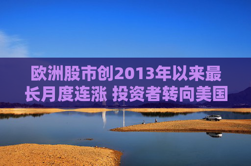 欧洲股市创2013年以来最长月度连涨 投资者转向美国以外市场