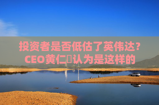 投资者是否低估了英伟达？CEO黄仁勳认为是这样的