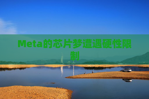 Meta的芯片梦遭遇硬性限制