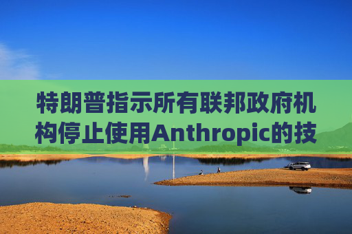 特朗普指示所有联邦政府机构停止使用Anthropic的技术