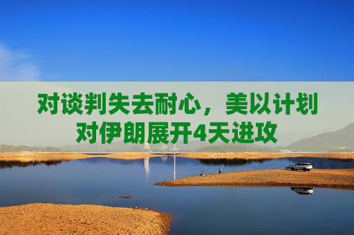 对谈判失去耐心，美以计划对伊朗展开4天进攻