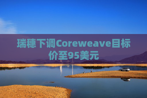 瑞穗下调Coreweave目标价至95美元