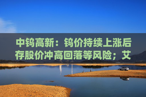 中钨高新：钨价持续上涨后存股价冲高回落等风险；艾迪药业董事长拟增持1000万元~1500万元公司股票 | 公告精选