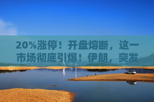 20%涨停！开盘熔断，这一市场彻底引爆！伊朗，突发警告！