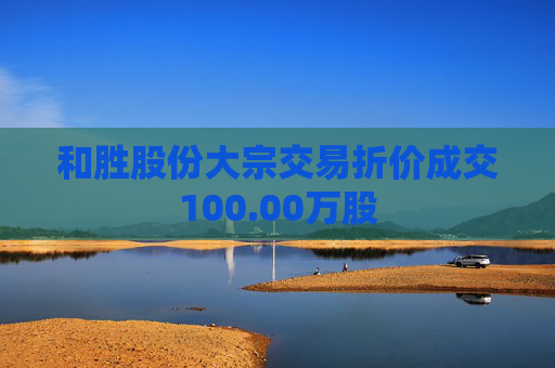 和胜股份大宗交易折价成交100.00万股  第1张