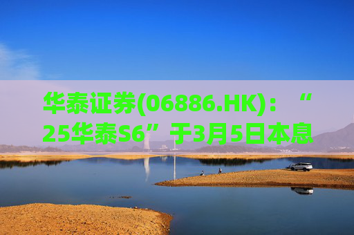 华泰证券(06886.HK)：“25华泰S6”于3月5日本息兑付并摘牌