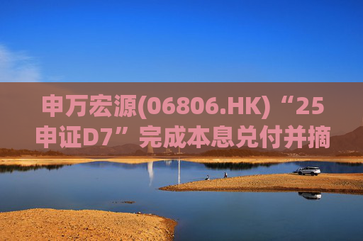 申万宏源(06806.HK)“25申证D7”完成本息兑付并摘牌