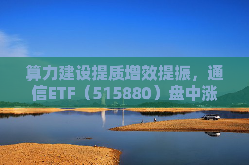 算力建设提质增效提振，通信ETF（515880）盘中涨近2%，近20日资金净流入超10亿元