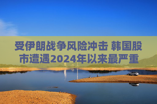 受伊朗战争风险冲击 韩国股市遭遇2024年以来最严重抛售