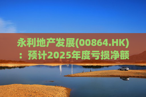 永利地产发展(00864.HK)：预计2025年度亏损净额约2.66亿港元至2.68亿港元  第1张
