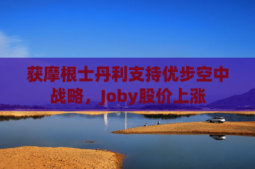 获摩根士丹利支持优步空中战略，Joby股价上涨
