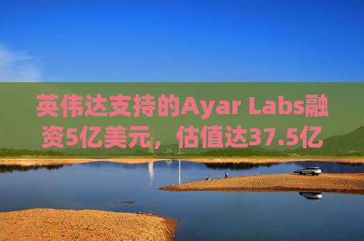 英伟达支持的Ayar Labs融资5亿美元，估值达37.5亿美元