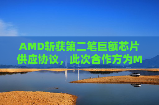 AMD斩获第二笔巨额芯片供应协议，此次合作方为Meta
