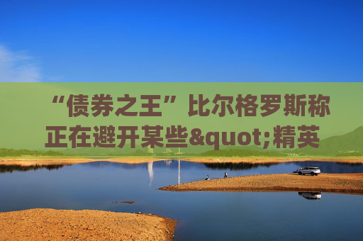 “债券之王”比尔格罗斯称正在避开某些"精英"股 包括甲骨文微软IBM等