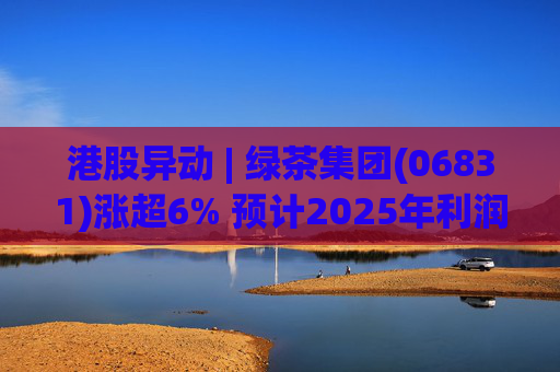 港股异动 | 绿茶集团(06831)涨超6% 预计2025年利润同比增约31.4%至45.1%