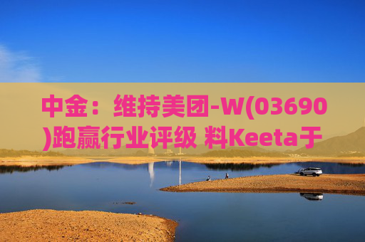 中金：维持美团-W(03690)跑赢行业评级 料Keeta于巴西推行精细化营运