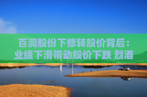 百润股份下修转股价背后：业绩下滑带动股价下跌 烈酒能否成为第二增长曲线？