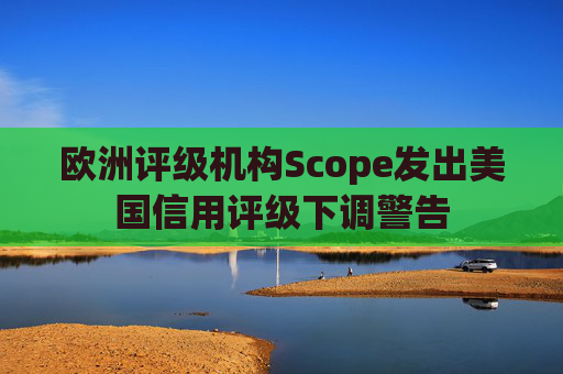 欧洲评级机构Scope发出美国信用评级下调警告 第1张 欧洲评级机构Scope发出美国信用评级下调警告 第1张