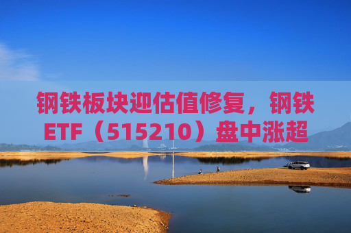 钢铁板块迎估值修复，钢铁ETF（515210）盘中涨超1%，上一交易日净流入超8000万元  第1张