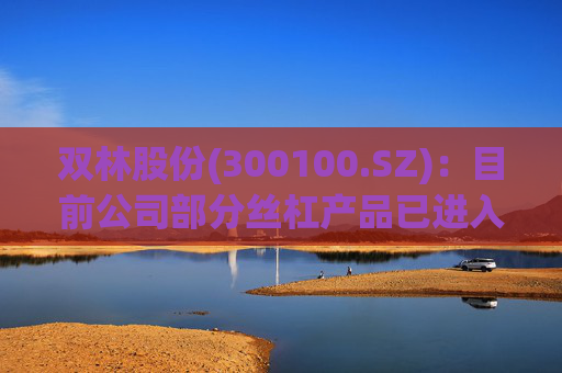 双林股份(300100.SZ)：目前公司部分丝杠产品已进入小批量产阶段
