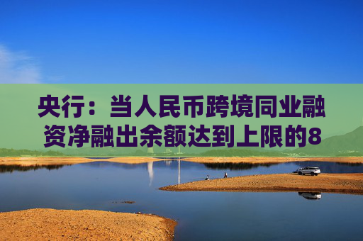 央行：当人民币跨境同业融资净融出余额达到上限的80%时，应对有关业务负责部门进行预警提示  第1张