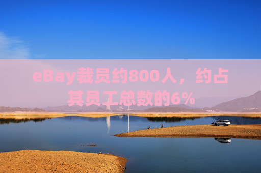 eBay裁员约800人，约占其员工总数的6%