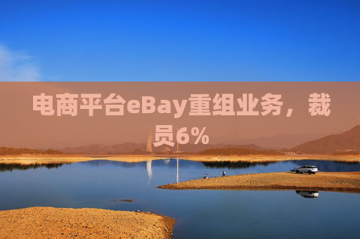 电商平台eBay重组业务，裁员6%