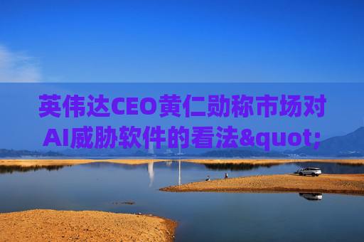 英伟达CEO黄仁勋称市场对AI威胁软件的看法"错了"
