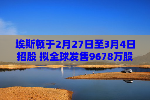埃斯顿于2月27日至3月4日招股 拟全球发售9678万股H股